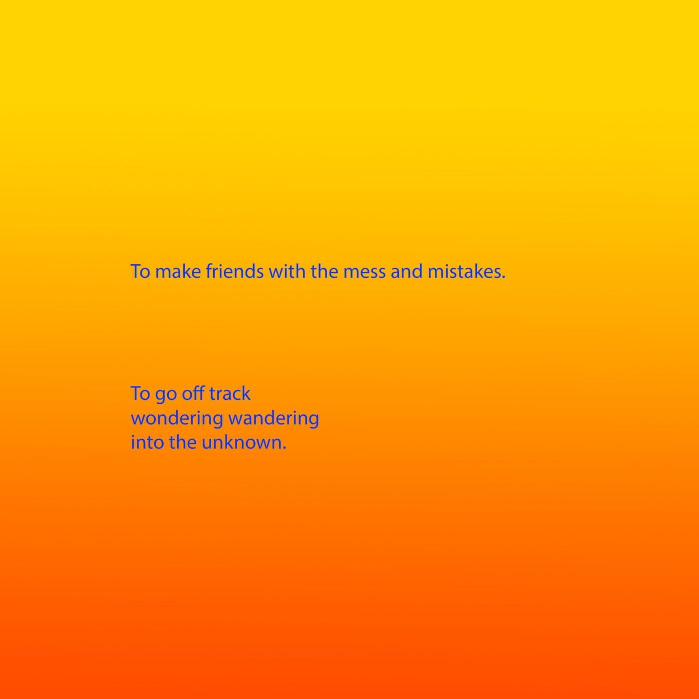 Bright blue text appears on a background that is a gradient from yellow, through orange to red. The text reads: To make friends with the mess and mistakes. To go off track wondering wandering into the unknown.