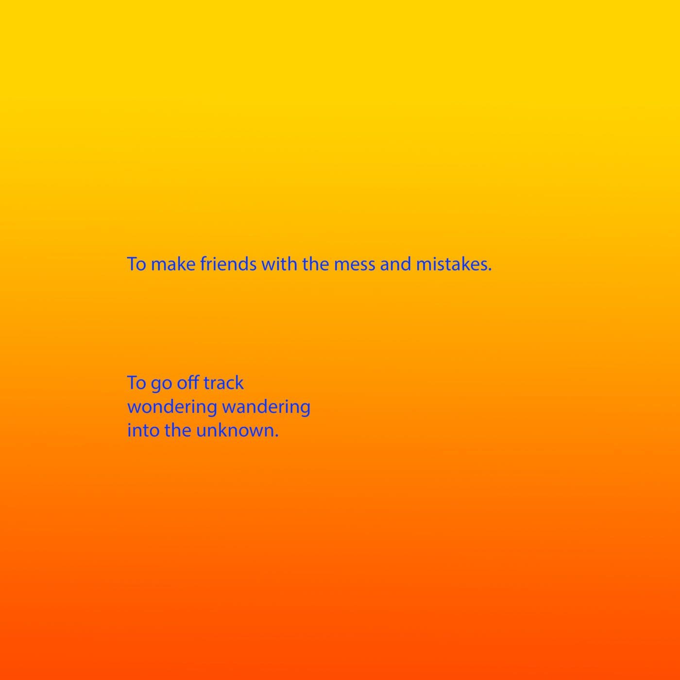 Bright blue text appears on a background that is a gradient from yellow, through orange to red. The text reads: To make friends with the mess and mistakes. To go off track wondering wandering into the unknown.