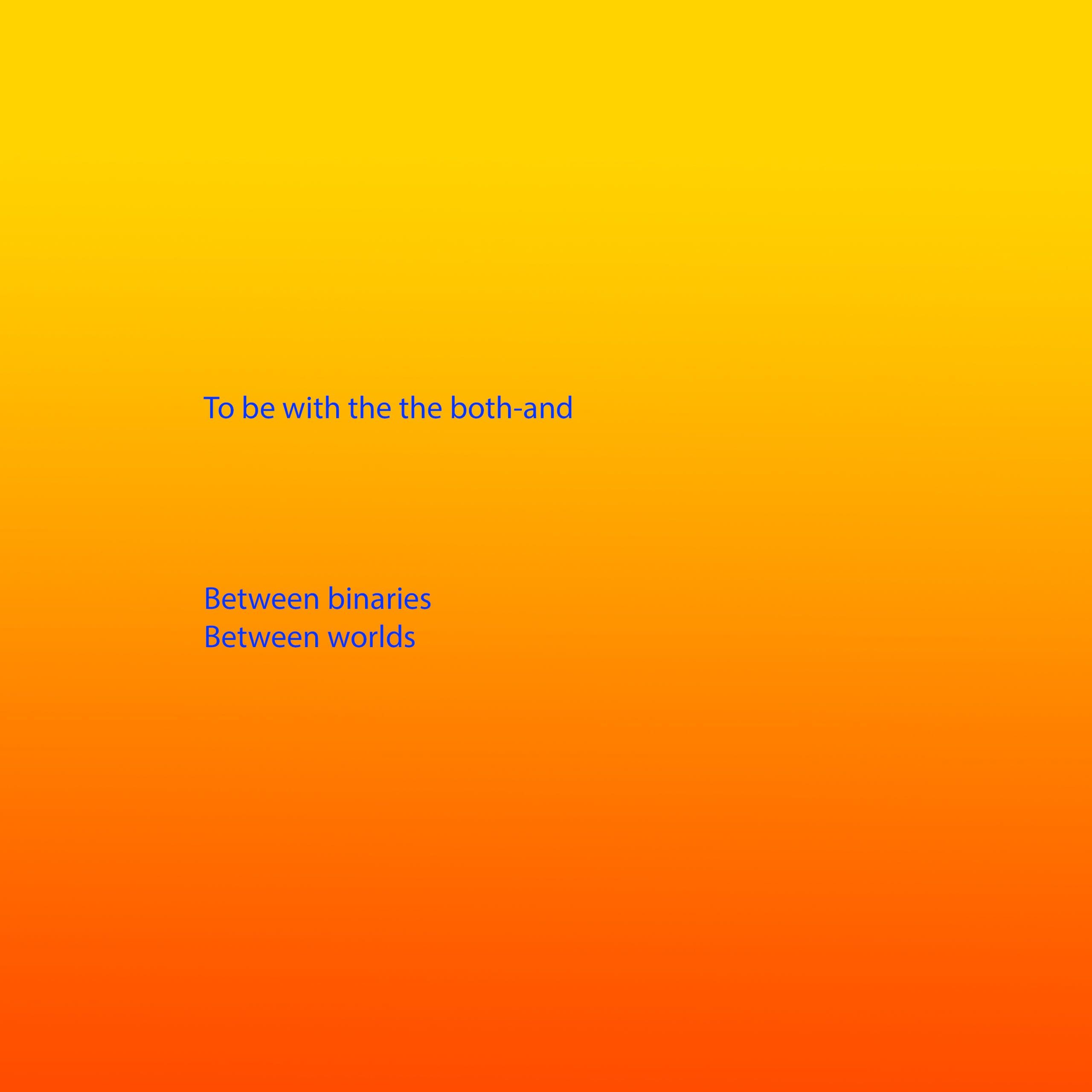 Bright blue text appears on a background that is a gradient from yellow, through orange to red. The text reads: To be with the the both-and Between binaries Between worlds