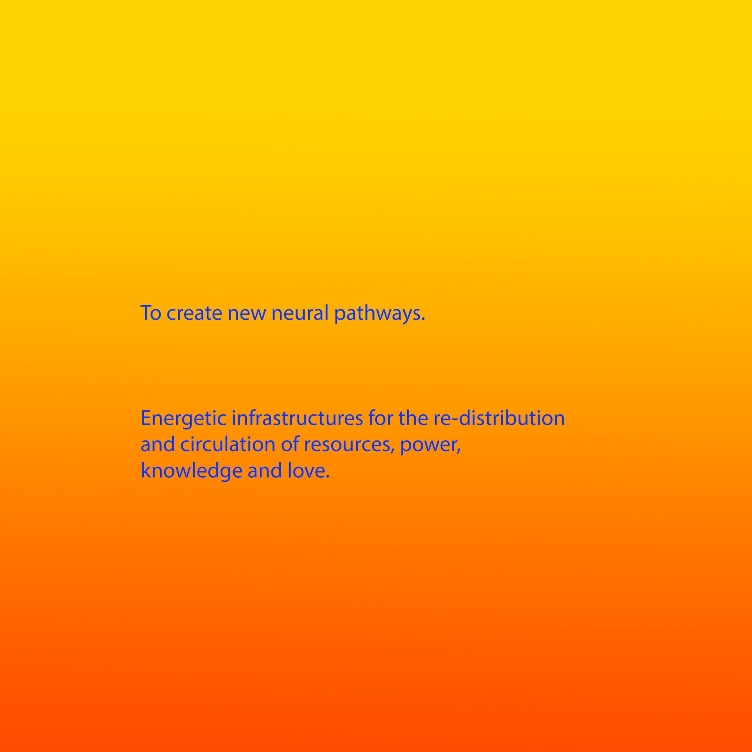 Bright blue text appears on a background that is a gradient from yellow, through orange to red. The text reads: To create new neural pathways. Energetic infrastructures for the re-distribution and circulation of resources, power, knowledge and love.